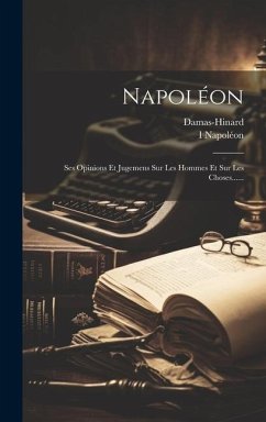Napoléon: Ses Opinions Et Jugemens Sur Les Hommes Et Sur Les Choses...... - Napoléon, I.; Damas-Hinard