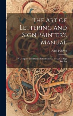 The Art of Lettering and Sign Painter's Manual: a Complete and Practical Illustration of the Art of Sign Writing - Boyce, Allen P.