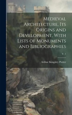 Medieval Architecture, Its Origins and Development, With Lists of Monuments and Bibliographies; v. 1 - Porter, Arthur Kingsley