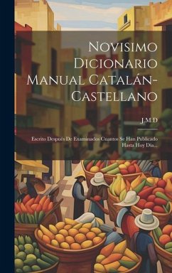 Novisimo Dicionario Manual Catalán-castellano: Escrito Después De Examinados Cuantos Se Han Publicado Hasta Hoy Día...