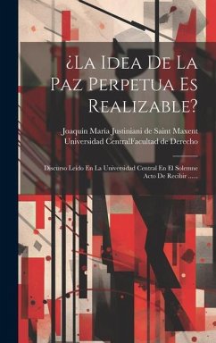 ¿la Idea De La Paz Perpetua Es Realizable?: Discurso Leído En La Universidad Central En El Solemne Acto De Recibir ......