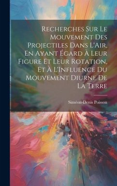 Recherches Sur Le Mouvement Des Projectiles Dans L'Air, En Ayant Égard À Leur Figure Et Leur Rotation, Et À L'Influence Du Mouvement Diurne De La Terr - Poisson, Siméon-Denis