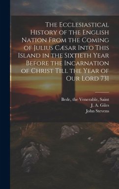 The Ecclesiastical History of the English Nation From the Coming of Julius Cæsar Into This Island in the Sixtieth Year Before the Incarnation of Chris