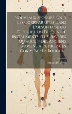 Nouveaux Secours Pour Les Corps Arrêtés Dans L'oesophage Ou Description De Quatre Instruments Plus Propres Qu'aucun Des Anciens Moyens À Retirer Ces C - Venel, Jean André