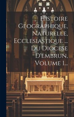 Cover Histoire Geographique, Naturelle, Ecclesiastique ... Du Diocese D'embrun, Volume 1...