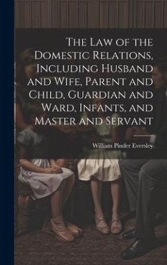 The Law of the Domestic Relations, Including Husband and Wife, Parent and Child, Guardian and Ward, Infants, and Master and Servant - Eversley, William Pinder