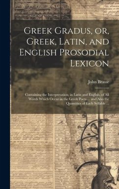 Greek Gradus, or, Greek, Latin, and English Prosodial Lexicon: Containing the Interpretation, in Latin and English, of All Words Which Occur in the Gr - Brasse, John