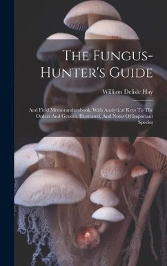 The Fungus-hunter's Guide: And Field Memorandumbook. With Analytical Keys To The Orders And Genera, Illustrated, And Notes Of Important Species - Hay, William Delisle