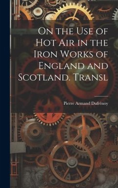 On the Use of Hot Air in the Iron Works of England and Scotland. Transl - Dufrénoy, Pierre Armand