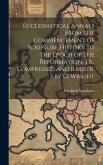 Ecclesiastical Annals From the Commencement of Scripture History to the Epoch of the Reformation. Tr., Compressed and Illustr. by G. Wright