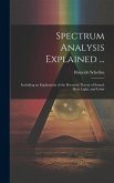 Spectrum Analysis Explained ...: Including an Explanation of the Received Theory of Sound, Heat, Light, and Color