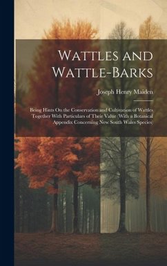 Wattles and Wattle-Barks: Being Hints On the Conservation and Cultivation of Wattles Together With Particulars of Their Value (With a Botanical - Maiden, Joseph Henry