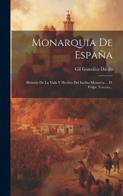 Monarquia De España: Historia De La Vida Y Hechos Del Inclito Monarca ... D. Felipe Tercero... - Dávila, Gil González