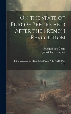 On the State of Europe Before and After the French Revolution: Being an Answer to L'Etat De La France À La Fin De L'an VIII - Gentz, Friedrich Von; Herries, John Charles