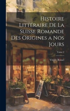 Histoire littéraire de la Suisse romande des origines a nos jours; Tome 2 - Rossel, Virgile