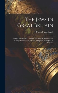 The Jews in Great Britain: Being a Series of Six Lectures, Delivered in the Liverpool Collegiate Institution, On the Antiquities of the Jews in E - Margoliouth, Moses