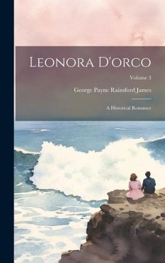 Leonora D'orco: A Historical Romance; Volume 3 - James, George Payne Rainsford