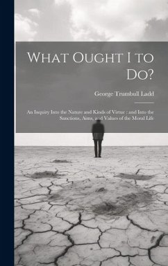 What Ought I to Do?: An Inquiry Into the Nature and Kinds of Virtue: and Into the Sanctions, Aims, and Values of the Moral Life - Ladd, George Trumbull