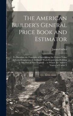 The American Builder's General Price Book and Estimator: To Elucidate the Principles of Acertaining the Correct Value of Every Description of Artifice - Gallier, James
