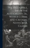 The Holy Bible, From the Authorized Tr., With a Comm. and Critical Notes by A. Clarke