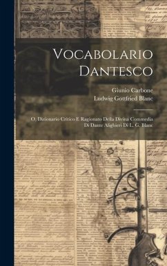 Vocabolario Dantesco: O, Dizionario Critico E Ragionato Della Divina Commedia Di Dante Alighieri Di L. G. Blanc - Blanc, Ludwig Gottfried; Carbone, Giunio