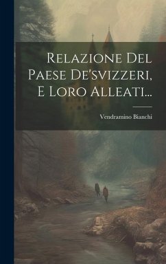 Relazione Del Paese De'svizzeri, E Loro Alleati... - Bianchi, Vendramino