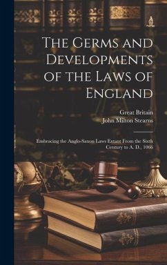 The Germs and Developments of the Laws of England: Embracing the Anglo-Saxon Laws Extant From the Sixth Century to A. D., 1066 - Britain, Great; Stearns, John Milton