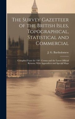 The Survey Gazetteer of the British Isles, Topographical, Statistical and Commercial; Compiled From the 1901 Census and the Latest Official Returns; W
