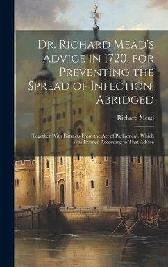 Dr. Richard Mead's Advice in 1720, for Preventing the Spread of Infection, Abridged: Together With Extracts From the Act of Parliament, Which Was Fram - Mead, Richard