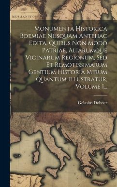 Monumenta Historica Boemiae Nusquam Antehac Edita, Quibus Non Modo Patriae, Aliarumque Vicinarum Regionum, Sed Et Remotissimarum Gentium Historia Miru - Dobner, Gelasius