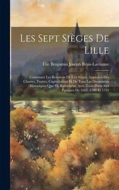 Les Sept Sièges De Lille: Contenant Les Relations De Ces Sièges, Appuyées Des Chartes, Traités, Capitulations Et De Tous Les Documents Historiqu - Brun-Lavainne, Élie Benjamin Joseph