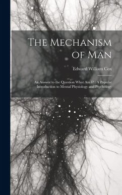 The Mechanism of Man: An Answer to the Question What Am I?: A Popular Introduction to Mental Physiology and Psychology - Cox, Edward William