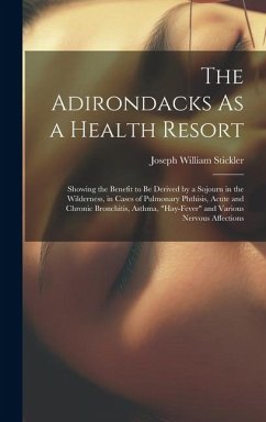 The Adirondacks As a Health Resort: Showing the Benefit to Be Derived by a Sojourn in the Wilderness, in Cases of Pulmonary Phthisis, Acute and Chroni - Stickler, Joseph William