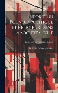 Théorie Du Pouvoir Politique Et Religieux Dans La Société Civile: La Théorie Du Pouvoir Religieux - Bonald, Louis-Gabriel-Ambroise