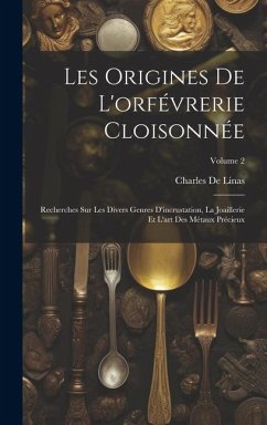 Les Origines De L'orfévrerie Cloisonnée: Recherches Sur Les Divers Genres D'incrustation, La Joaillerie Et L'art Des Métaux Précieux; Volume 2 - De Linas, Charles