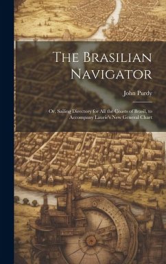 The Brasilian Navigator: Or, Sailing Directory for All the Coasts of Brasil, to Accompany Laurie's New General Chart - Purdy, John