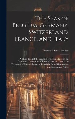 The Spas of Belgium, Germany, Switzerland, France, and Italy: a Hand-book of the Principal Watering Places on the Continent: Descriptive of Their Natu - Madden, Thomas More