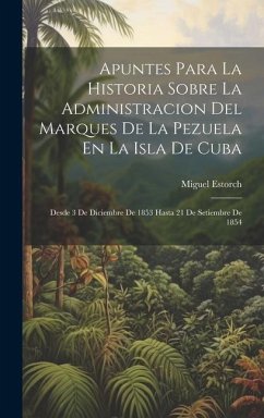 Apuntes Para La Historia Sobre La Administracion Del Marques De La Pezuela En La Isla De Cuba: Desde 3 De Diciembre De 1853 Hasta 21 De Setiembre De 1 - Estorch, Miguel