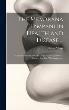 The Membrana Tympani in Health and Disease ...: Clinical Contributions to the Diagnosis and Treatment of Diseases of the Ear, With Supplement - Politzer, Adam