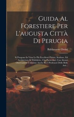 Guida Al Forestiere Per L'augusta Città Di Perugia: Si Pongono In Vista Le Più Eccellenti Pitture, Sculture, Ed Architetture Si' Pubbliche, Che Partic - Orsini, Baldassarre