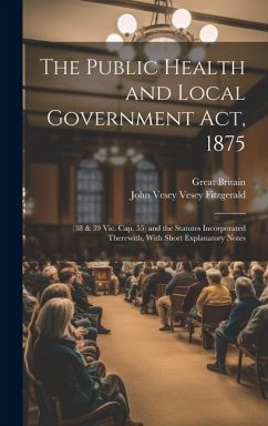The Public Health and Local Government Act, 1875: (38 & 39 Vic. Cap. 55) and the Statutes Incorporated Therewith, With Short Explanatory Notes - Britain, Great; Fitzgerald, John Vesey Vesey
