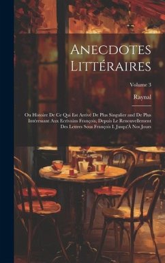 Anecdotes Littéraires: Ou Histoire De Ce Qui Est Arrivé De Plus Singulier and De Plus Intéressant Aux Ecrivains François, Depuis Le Renouvell - Raynal