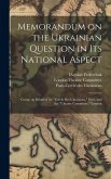 Memorandum on the Ukrainian Question in Its National Aspect; Comp. on Behalf of the "Cercle Des Ukrainiens," Paris, and the "Ukraine Committee," Londo