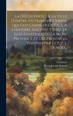 La Découverte De La Ville D'antre, En Franche-comté, Qui Fait Changer De Face À L'histoire Anciene, Civile Et Ecclésiastique De La Même Province Et De - Dunod, Pierre-Joseph; Lombrail