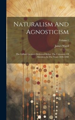 Naturalism And Agnosticism: The Gifford Lectures Delivered Before The University Of Aberdeen In The Years 1896-1898; Volume 1 - Ward, James