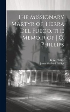 The Missionary Martyr of Tierra Del Fuego, the Memoir of J.G. Phillips - Phillips, G. W.; Phillips, James Garland