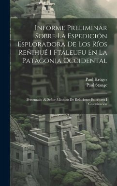 Informe Preliminar Sobre La Espedición Esploradora De Los Ríos Reñihué I Ftaleufu En La Patagonia Occidental: Presentado Al Señor Ministro De Relacion - Krüger, Paul; Stange, Paul