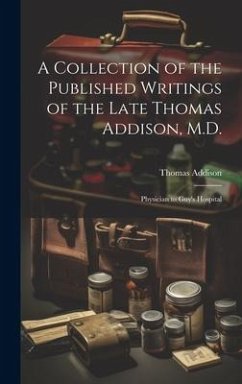A Collection of the Published Writings of the Late Thomas Addison, M.D.: Physician to Guy's Hospital - Addison, Thomas