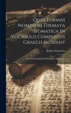 Quas Formas Nominum Themata Sigmatica In Vocabulis Compositis Graecis Induant: Dissertatio Inauguralis Philologica Quam ...... - Schroeter, Robert