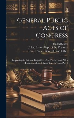 General Public Acts of Congress: Respecting the Sale and Disposition of the Public Lands, With Instructions Issued, From Time to Time, Part 1